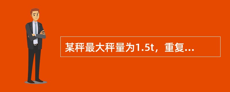 某秤最大秤量为1.5t，重复性测试时误差小于最大允许误差，至少应具备的砝码量为（