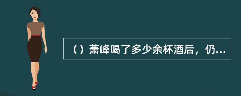 （）萧峰喝了多少余杯酒后，仍神色自若，令辽国官员无不骇然？