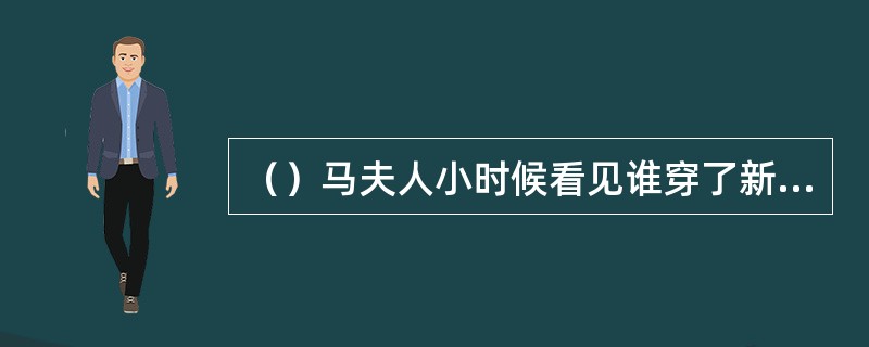 （）马夫人小时候看见谁穿了新棉袄，气得不肯吃饭？