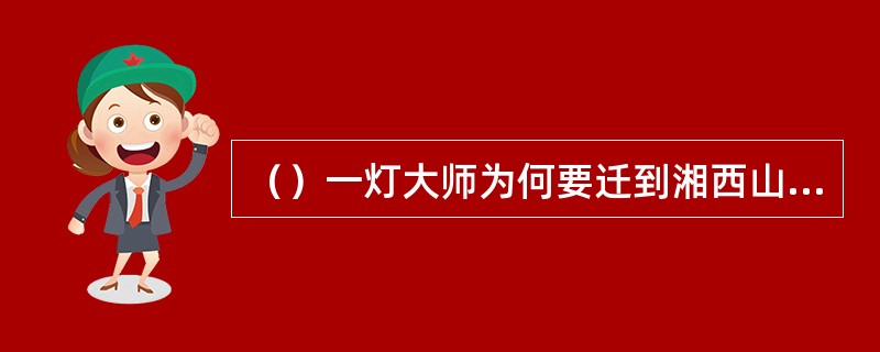 （）一灯大师为何要迁到湘西山中？