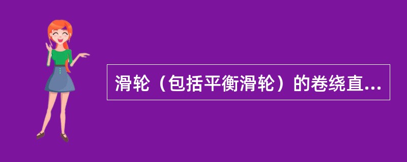 滑轮（包括平衡滑轮）的卷绕直径与钢丝绳直径之比值h为什么应比卷筒的更要高些？为什