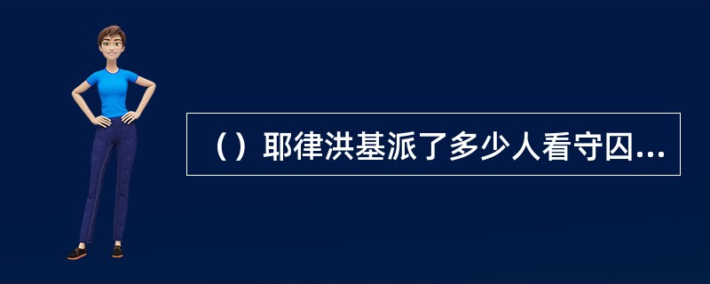 （）耶律洪基派了多少人看守囚禁萧峰的铁笼？