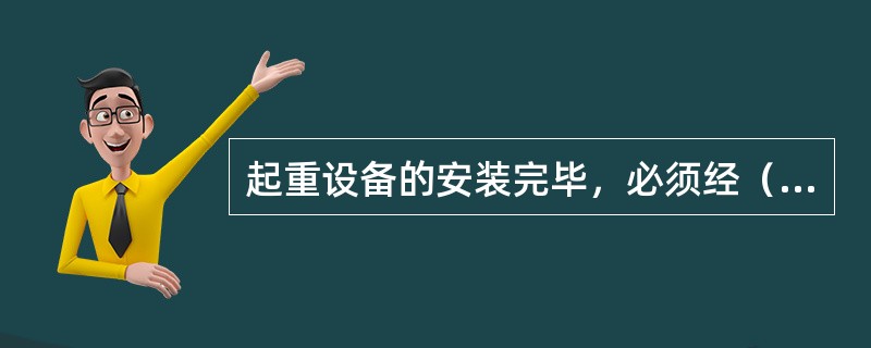 起重设备的安装完毕，必须经（）合榕办理工程验收手续后，方可投入生产使用。