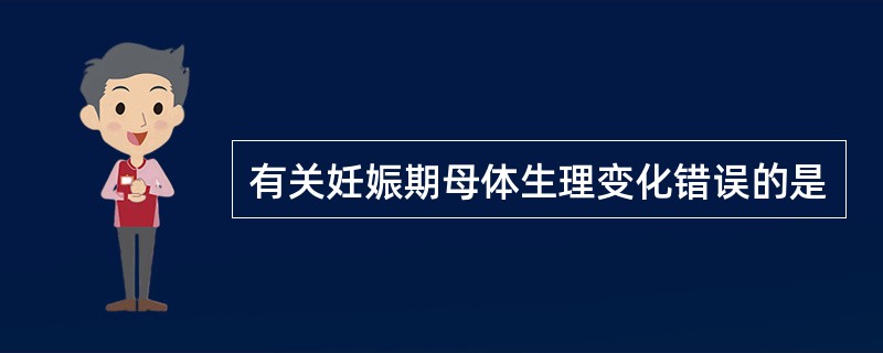 有关妊娠期母体生理变化错误的是