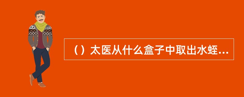 （）太医从什么盒子中取出水蛭替段誉放血？