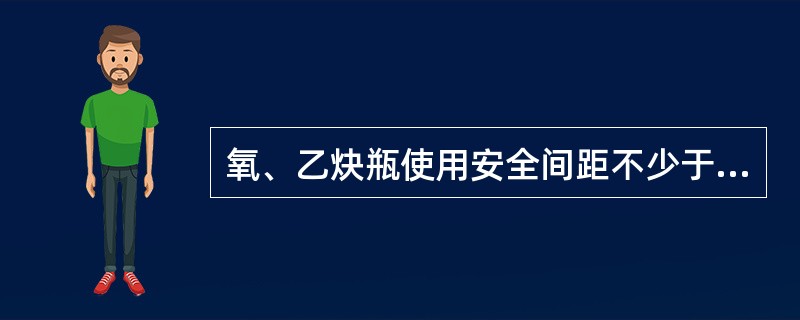 氧、乙炔瓶使用安全间距不少于5米，距明火点不少于（）米.