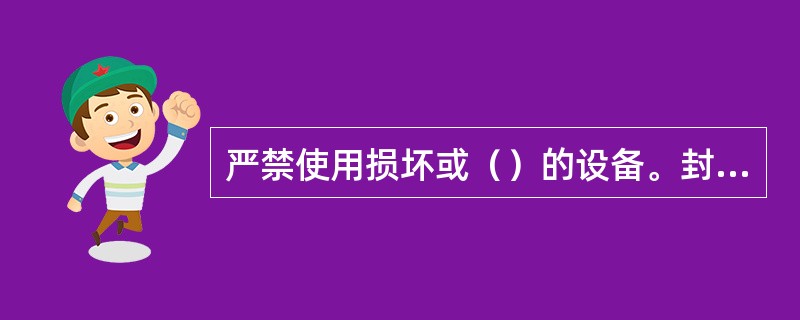 严禁使用损坏或（）的设备。封存的设备未经主管部门领导批准和安全部门确认，一律不准
