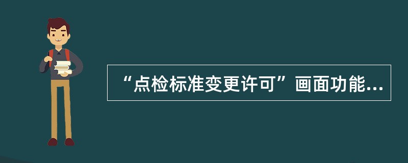 “点检标准变更许可”画面功能描述：根据本作业区点检员书面提出的修改维护点检标准申