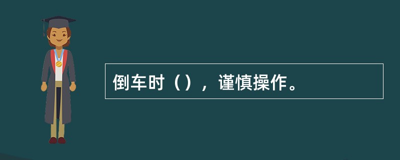 倒车时（），谨慎操作。