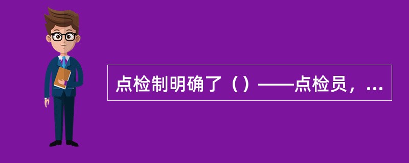 点检制明确了（）——点检员，而且明确了点检员对设备的全过程管理，而传统设备管理中