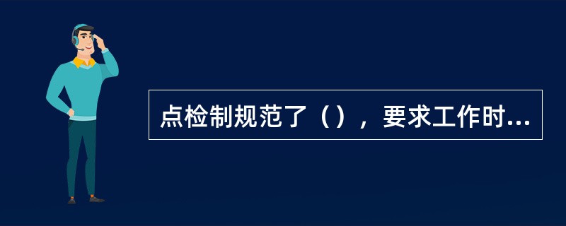 点检制规范了（），要求工作时间标准化、工作方法规范化、工作程序标准化，要求点检员