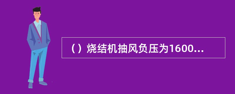 （）烧结机抽风负压为16000Pa，台车运行速度在1.4～4.2m/min。