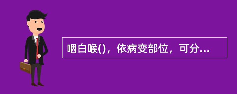 咽白喉()，依病变部位，可分为()，()，()，()。