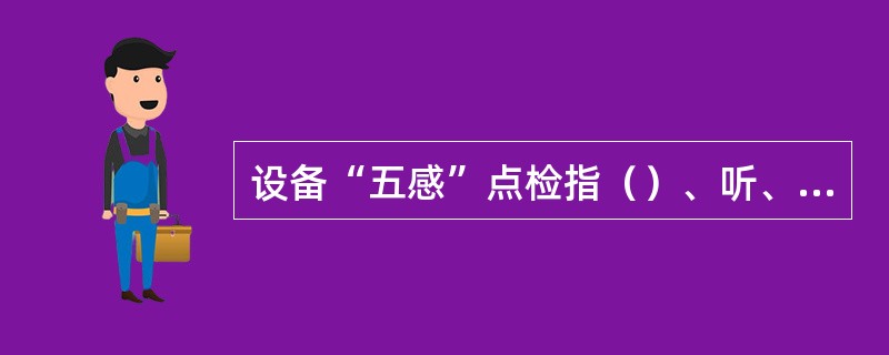 设备“五感”点检指（）、听、嗅、味、触。