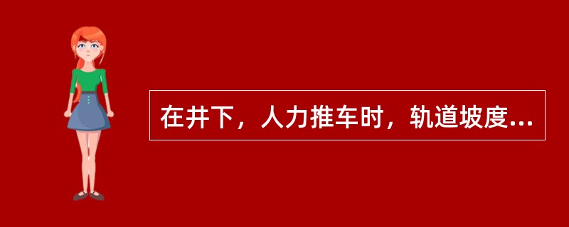 在井下，人力推车时，轨道坡度大于（）时，严禁人力推车。