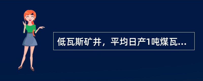 低瓦斯矿井，平均日产1吨煤瓦斯涌出量（）m3及其以下。