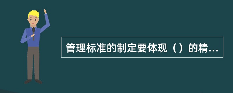 管理标准的制定要体现（）的精神，即做到：基准标准规范化。安全工作标准化。管理方法