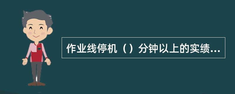 作业线停机（）分钟以上的实绩数据要登录到系统中作业线停机信息画面。