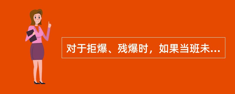 对于拒爆、残爆时，如果当班未能处理完毕，当班爆破工必须在（）向下一班爆破工交接清