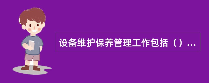 设备维护保养管理工作包括（）、设备的润滑管理、设备的定期试验和维护、设备的“四保