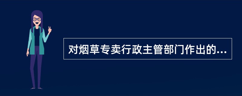 对烟草专卖行政主管部门作出的行政处罚决定有权进行复议的机关是（）。