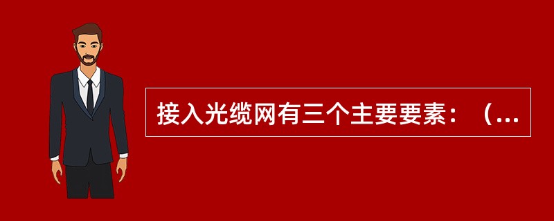 接入光缆网有三个主要要素：（）、（）、（）。