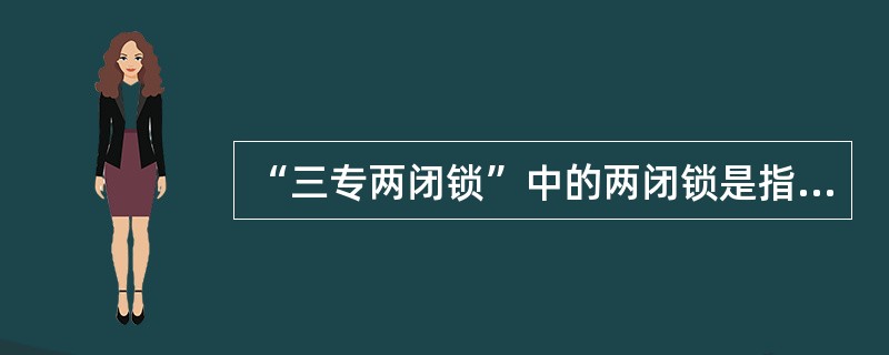 “三专两闭锁”中的两闭锁是指（）闭锁和（）闭锁。