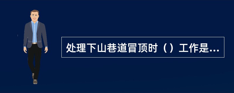 处理下山巷道冒顶时（）工作是维修的关键。