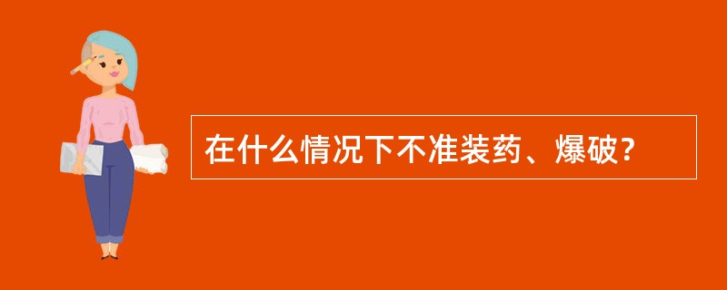 在什么情况下不准装药、爆破？