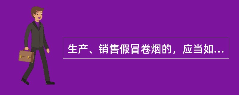 生产、销售假冒卷烟的，应当如何处罚？