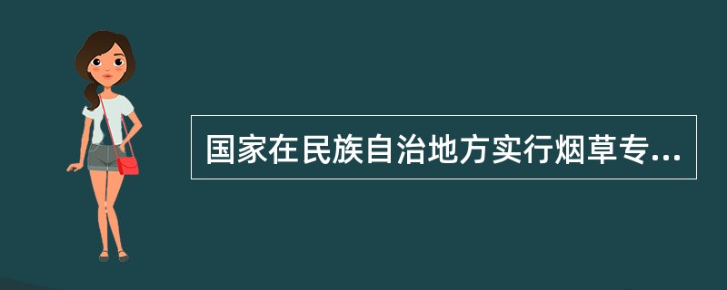 国家在民族自治地方实行烟草专卖管理，可以依照本法和民族区域自治法的有关规定，照顾