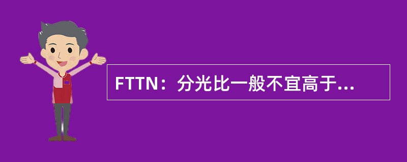 FTTN：分光比一般不宜高于（）；FTTB：分光比宜采用（）；FTTH：分光比宜