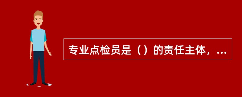 专业点检员是（）的责任主体，是设备的直接管理人员，全面负责所辖设备的全过程管理，