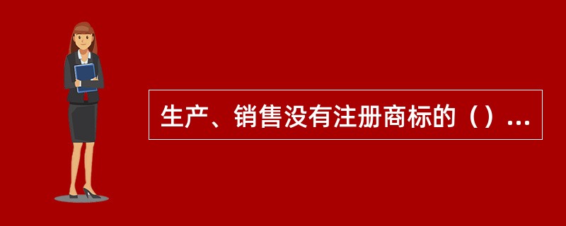 生产、销售没有注册商标的（）的，由工商行政管理部门责令停止生产、销售，并处罚款。