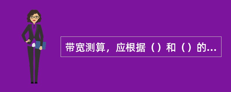 带宽测算，应根据（）和（）的需求差异分配相应的带宽