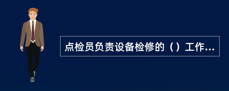 点检员负责设备检修的（）工作，掌握设备检修计划的安全、质量、进度和费用，负责检修