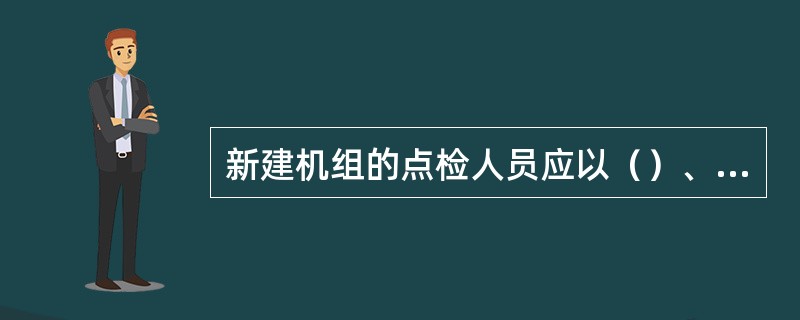 新建机组的点检人员应以（）、设备特性、设备构造、检修工艺为主，参与并做好基建期生