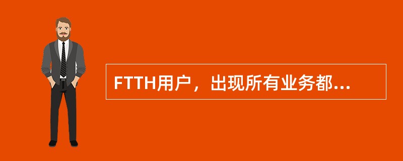 FTTH用户，出现所有业务都断现象，可能是（）原因产生。