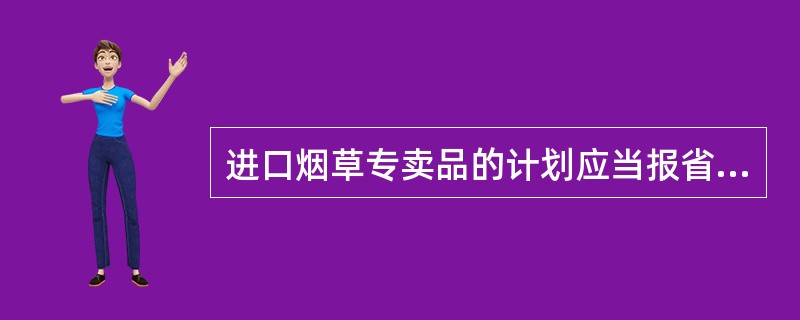 进口烟草专卖品的计划应当报省级以上烟草专卖行政主管部门批准。