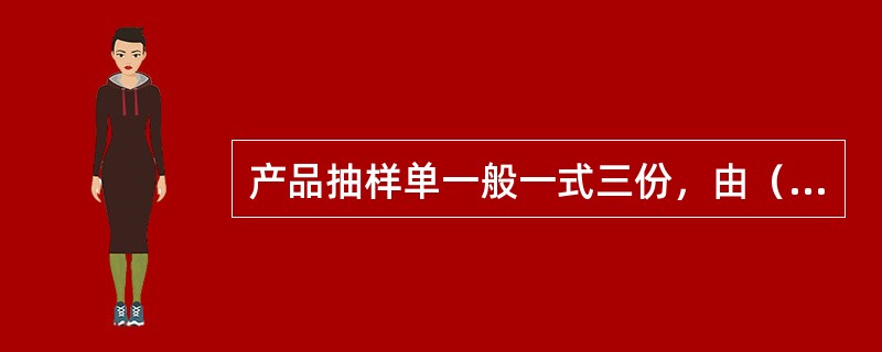 产品抽样单一般一式三份，由（）共同填写，一份交被检单位，一份随同样品转运或由抽样