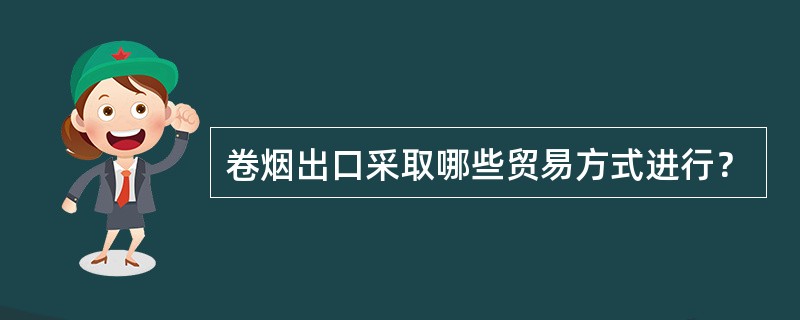 卷烟出口采取哪些贸易方式进行？