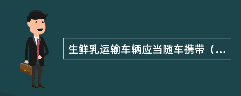 生鲜乳运输车辆应当随车携带（）。生鲜乳交接单应当载明生鲜乳收购站名称、运输车辆牌