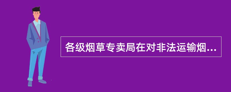 各级烟草专卖局在对非法运输烟草专卖品活动进行检查和处理过程中，可以对涉嫌非法运输