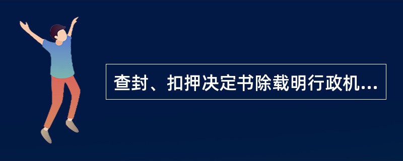 查封、扣押决定书除载明行政机关的名称、印章和日期外，还应当载明（）事项。