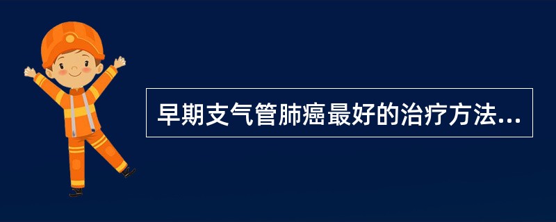 早期支气管肺癌最好的治疗方法是（）.