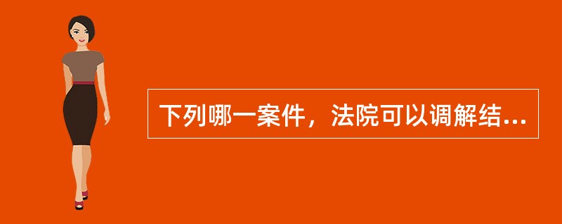 下列哪一案件，法院可以调解结案？（）