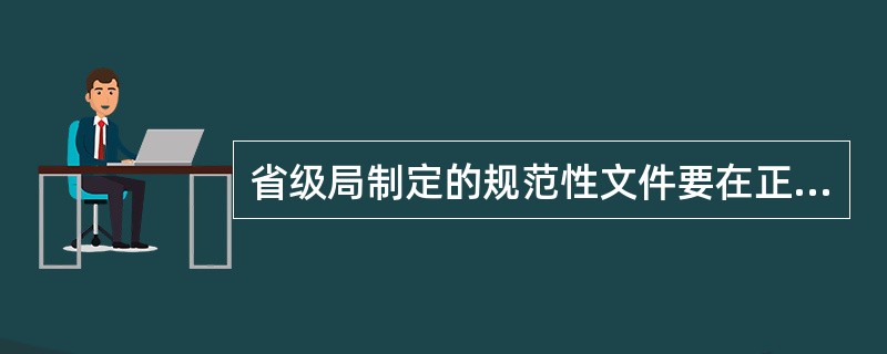 省级局制定的规范性文件要在正式印发的十五日内报国家局备案。