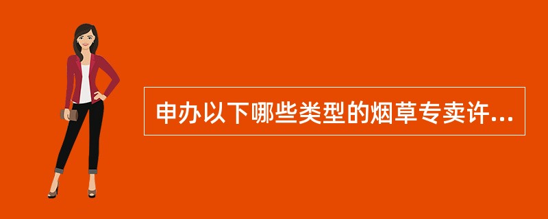 申办以下哪些类型的烟草专卖许可证，应当符合合理布局的要求？（）