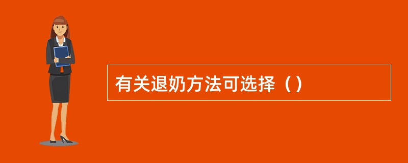 有关退奶方法可选择（）