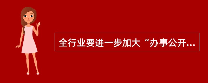 全行业要进一步加大“办事公开、民主管理”的信息公开力度，政务公开方面以“（）、专